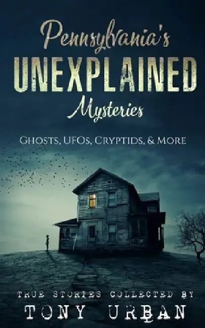 Pennsylvania's Unexplained Mysteries: Ghosts, UFOs, Cryptids, & More by Tony Urban