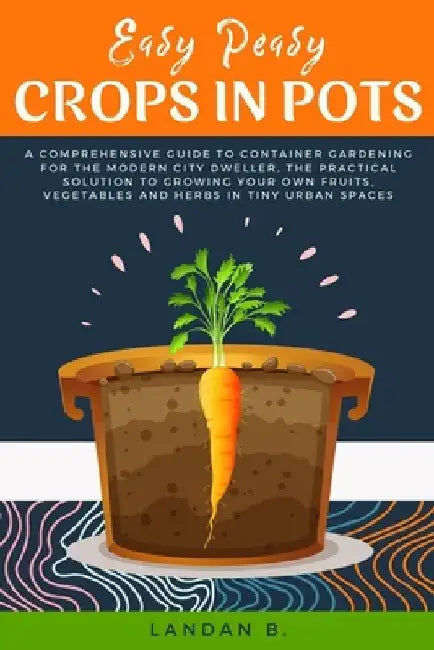 Easy Peasy Crops in Pots: A Comprehensive Guide to Container Gardening for the Modern City Dweller, the Practical Solution to Growing Your Own F by Landan B