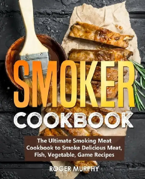 Smoker Cookbook: The Ultimate Smoking Meat Cookbook to Smoke Delicious Meat, Fish, Vegetable, Game Recipes by Roger Murphy