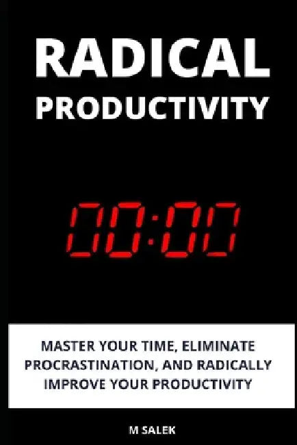 Radical Productivity: Master Your Time, Eliminate Procrastination, and Radically Improve Your Productivity by M. Salek