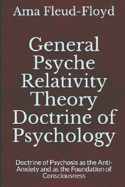 General Psyche Relativity Theory Doctrine of Psychology: Doctrine of Psychosis as the Anti-Anxiety and as the Foundation of Consciousness by Ama Fleud-Floyd