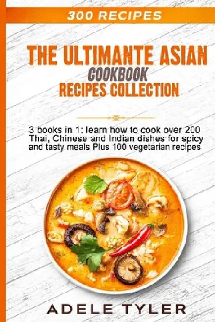 The Ultimate Asian Cookbook: 3 books in 1: learn how to cook over 200 Thai, Chinese and Indian dishes for spicy and tasty meals Plus 100 vegetarian re by Adele Tyler
