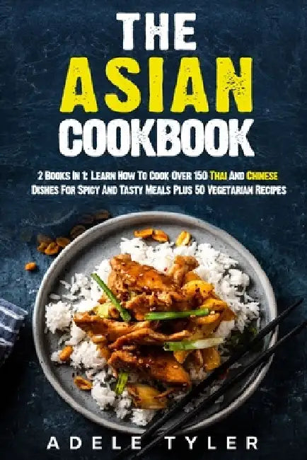 The Asian Cookbook: 2 Books In 1: Learn How To Cook Over 150 Thai And Chinese Dishes For Spicy And Tasty Meals Plus 50 Vegetarian Recipes by Adele Tyler