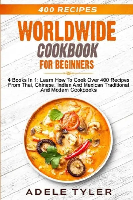 Worldwide Cookbook for Beginners: 4 Books In 1: Learn How To Cook Over 400 Recipes From Thai, Chinese, Indian And Mexican Traditional And Modern Dishe by Adele Tyler
