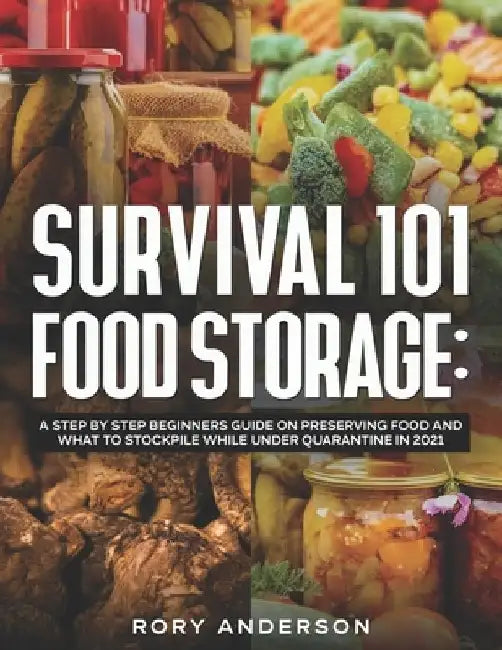 Survival 101 Food Storage: A Step by Step Beginners Guide on Preserving Food and What to Stockpile While Under Quarantine in 2021 by Rory Anderson