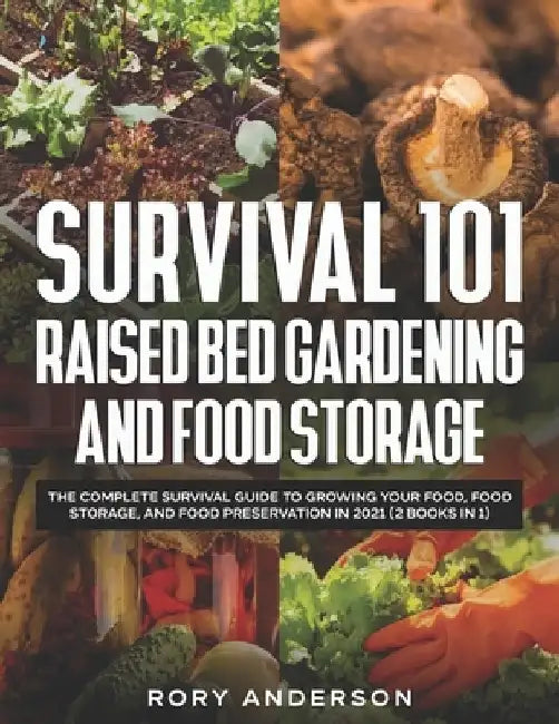 Survival 101 Raised Bed Gardening and Food Storage: The Complete Survival Guide to Growing Your Food, Food Storage, and Food Preservation in 2021 (2 B by Rory Anderson