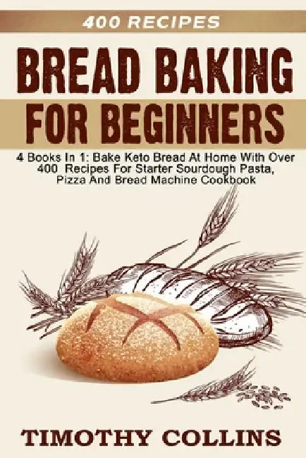 Bread Baking For Beginners: 4 Books In 1: Bake Keto Bread At Home With Over 400 Recipes For Starter Sourdough Pasta, Pizza And Bread Machine Cookbook by Timothy Collins