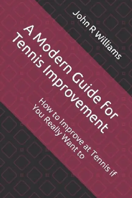 A Modern Guide for Tennis Improvement: How to Improve at Tennis if You Really Want to by John R. Williams