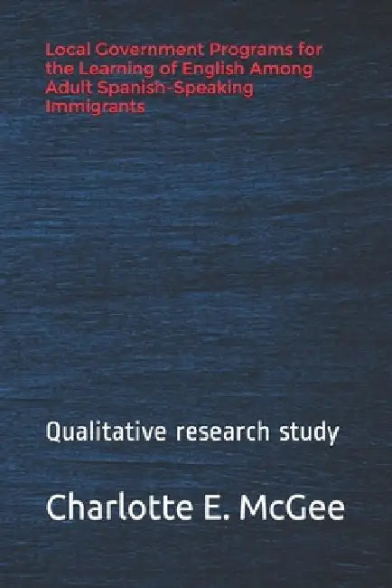 Local Government Programs for the Learning of English Among Adult Spanish-Speaking Immigrants: Importance of Learning English for Spanish-Speaking Imm by Charlotte E. McGee