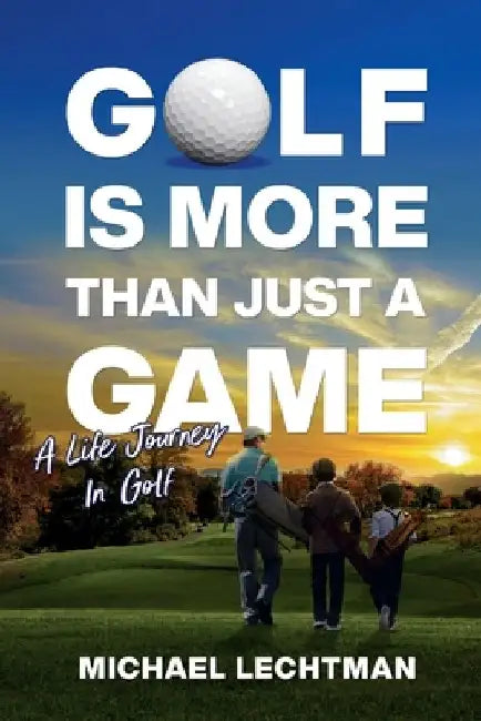 Golf Is More Than Just A Game: A Life Journey In Golf by Michael Lechtman