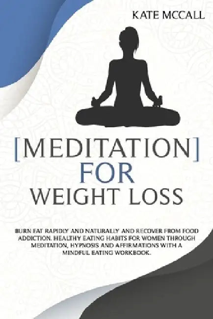 Meditation for Weight Loss: Burn Fat Rapidly and Naturally and Recover from Food Addiction. Healthy Eating Habits for Women Through Meditation, Hy by Kate McCall