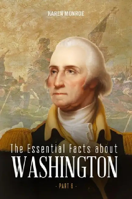 The Essential Facts about George Washington (Part 6) by Monroe Karen