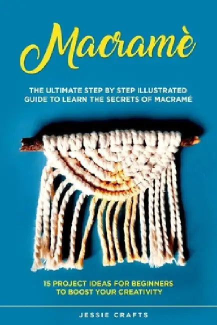 Macramè: The Ultimate Step by Step Illustrated Guide to Learn the Secrets of Macramé + 15 Project Ideas for Beginners to Boost your Creativity by Jessie Crafts