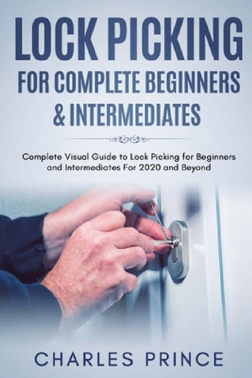 Lock Picking for Complete Beginners & Intermediates: Complete Visual Guide to Lock Picking for Beginners and Intermediates For 2020 and Beyond by Charles Prince