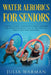Water Aerobics For Seniors: Complete Guide To No-Impact Water Exercises For Seniors & Everyone Else To Help You Lose Weight And Tone Your Body by Julia Warman