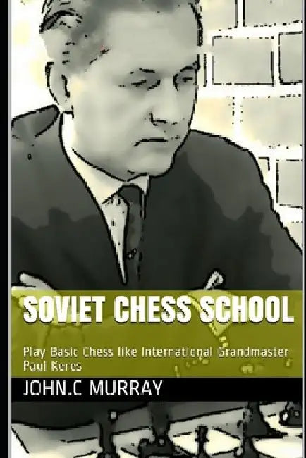 Soviet Chess School: Play Basic Chess like International Grandmaster Paul Keres by John C. Murray