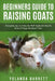 Beginners Guide To Raising Goats: Complete, Up-to-Date, No-Fluff Guide On How To Raise A Happy Backyard Flock by Yolanda Barrett