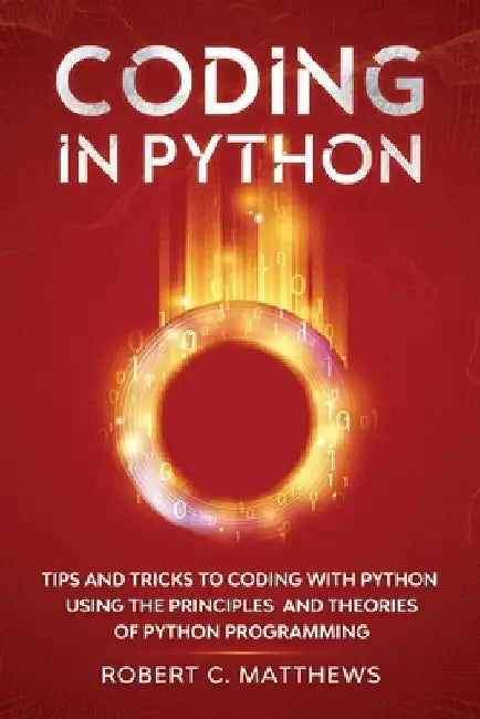 Coding in Python: Tips and Tricks to Coding with Python Using the Principles and Theories of Python Programming by Robert C. Matthews