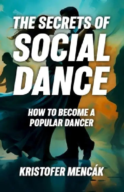 The Secrets of Social Dance: How to Become a Popular Dancer by Kristofer Mencák