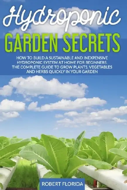 Hydroponic Garden Secrets: How to Build a Sustainable and Inexpensive Hydroponic System at Home for Beginners. The Complete Guide to Grow Plants, by Robert Florida