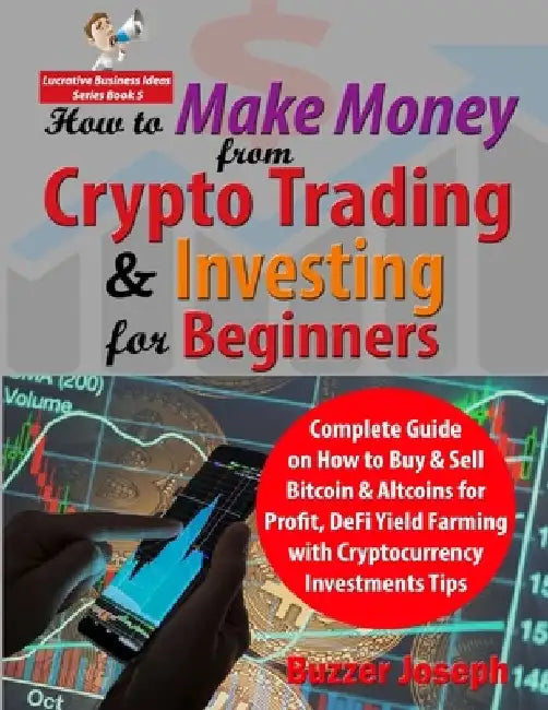 How to Make Money from Crypto Trading & Investing for Beginners: Complete Guide on How to Buy & Sell Bitcoin & Altcoins for Profit, DeFi Yield Farming by Buzzer Joseph