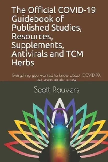 The Official COVID-19 Guidebook of Published Studies, Resources, Supplements, Antivirals and TCM Herbs: Everything you wanted to know about COVID-19, by Scott Rauvers