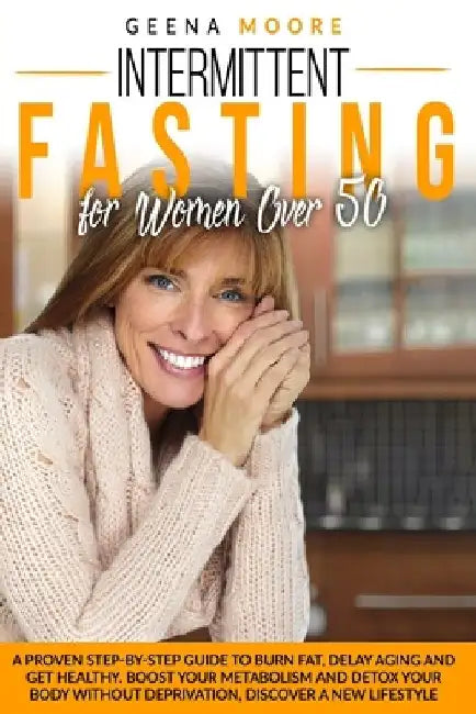 Intermittent Fasting For Women Over 50: A Proven Step-By-Step Guide to Burn Fat, Delay Aging and Get Healthy. Boost Your Metabolism and Detox Your Bod by Geena Moore