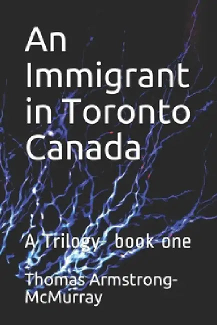 An Immigrant in Toronto Canada: A Trilogy- book one by Thomas Armstrong McMurray