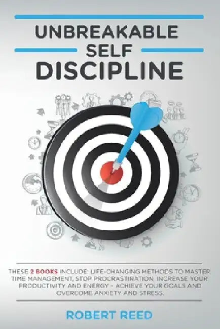 Unbreakable Self Discipline: These 2 books include: Life-Changing Methods to Master Time Management, Stop Procrastination, Increase your Productivi by Robert Reed