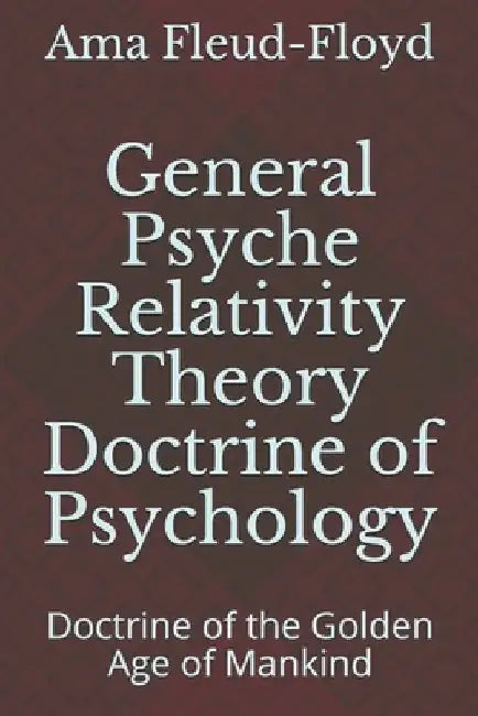 General Psyche Relativity Theory Doctrine of Psychology: Doctrine of the Golden Age of Mankind by Ama Fleud-Floyd