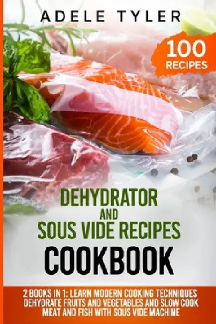 Dehydrator and Sous Vide Recipes Cookbook: 2 Books In 1: Learn Modern Cooking Techniques, Dehydrate Fruits And Vegetables And Slow Cook Meat And Fish by Adele Tyler
