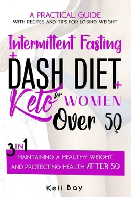 Intermittent Fasting + Dash Diet + Keto For Women over 50: 3 in 1: A practical guide with recipes and tips for losing weight, maintaining a healthy we by Keli Bay