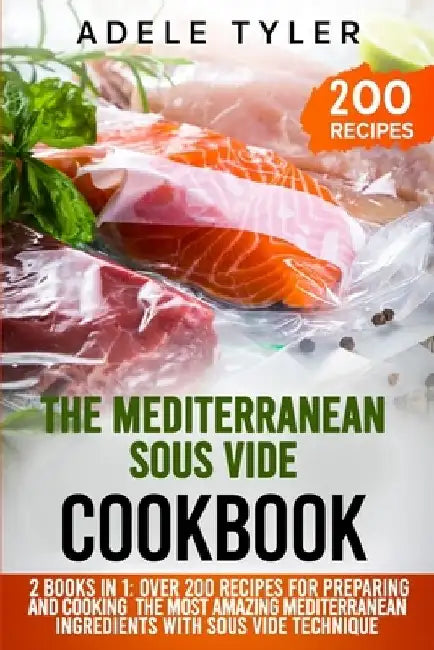 The Mediterranean Sous Vide Cookbook: 2 Books In 1: Over 200 Recipes For Preparing And Cooking The Most Amazing Mediterranean Ingredients With Sous Vi by Adele Tyler