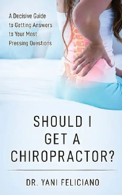 Should I Get a Chiropractor?: A Decisive Guide to Getting Answers to Your Most Pressing Questions by Yani Feliciano
