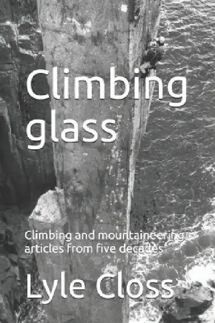 Climbing glass: Climbing and mountaineering articles from five decades by Lyle Closs