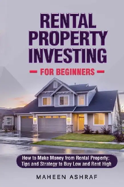 Rental Property Investing for Beginners: How to make money from Rental Property; Tips and Strategy to Buy Low and Rent High by Maheen Ashraf