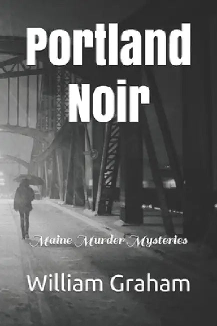 Portland Noir: Maine Murder Mysteries by William Graham