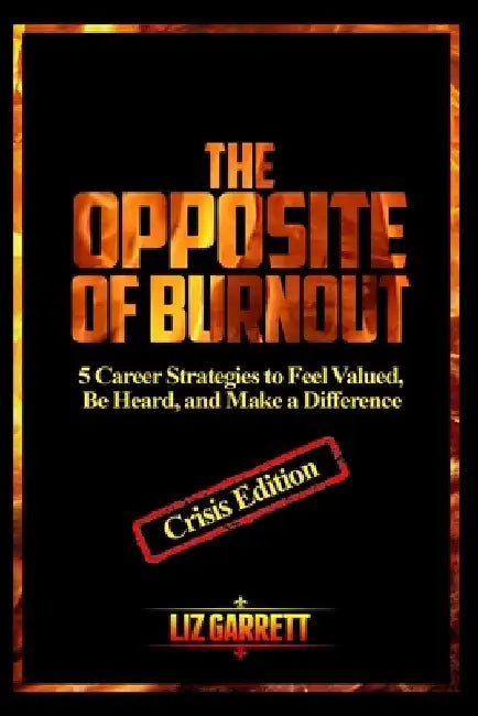 The Opposite of Burnout: 5 Career Strategies to Feel Valued, Be Heard, and Make a Difference: CRISIS EDITION 2020 by Liz Garrett