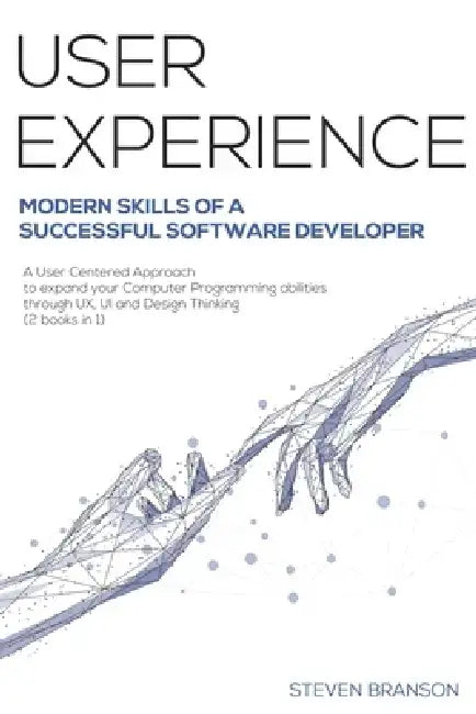 User Experience: Modern Skills Of A Successful Software Developer. A User-Centered Approach To Expand Your Computer Programming Abiliti by Steven Branson