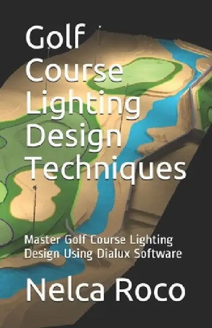 Golf Course Lighting Design Techniques: Master Golf Course Lighting Design Using Dialux Software by Nelca Roco