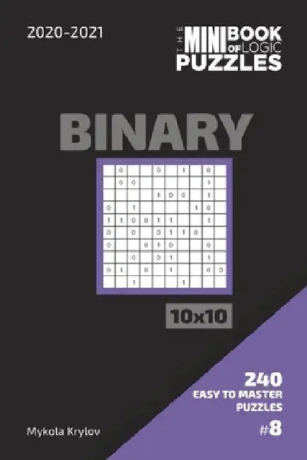 The Mini Book Of Logic Puzzles 2020-2021. Binary 10x10 - 240 Easy To Master Puzzles. #8 by Mykola Krylov