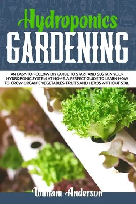 Hydroponics Gardening: An Easy-To-Follow DIY Guide to Start and Sustain Your Hydroponic System at Home. a Perfect Guide to Learn How to Grow by William Anderson