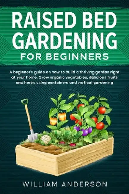 Raised Bed Gardening for Beginners: A Beginner's Guide on How to Build a Thriving Garden Right at Your Home. Grow Organic Vegetables, Delicious Fruits by William Anderson