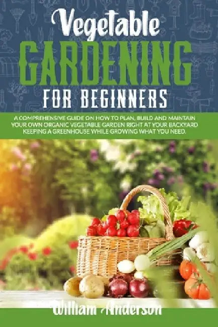 Vegetable Gardening for Beginners: A Comprehensive Guide on How to Plan, Build, and Maintain Your Organic Vegetable Garden Right at Your Backyard Keep by William Anderson