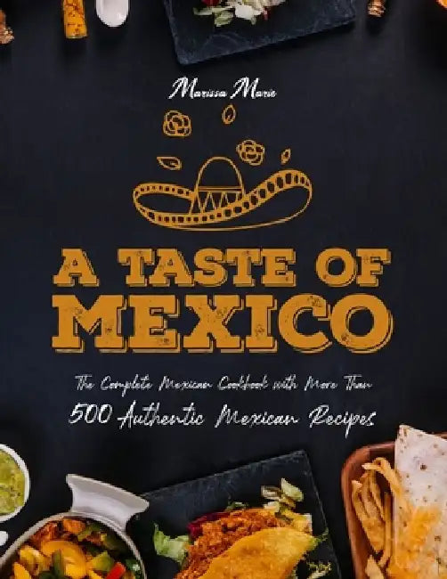 A Taste of Mexico: The Complete Mexican Cookbook With More Than 500 Authentic Mexican Recipes by Marissa Marie