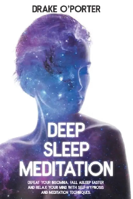 Deep Sleep Meditation: Defeat Your Insomnia, Fall Asleep Faster, and Relax Your Mind with Self-Hypnosis and Meditation Techniques by Drake O'Porter