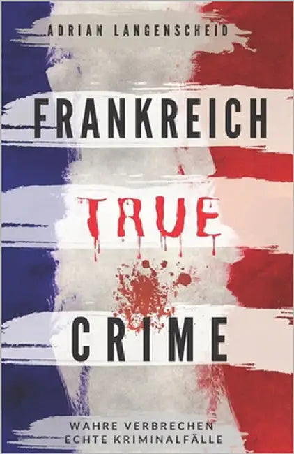 Frankreich True Crime Wahre Verbrechen - Echte Kriminalfälle: Ein erschütterndes Portrait menschlicher Abgründe. by Bielec, Lisa
