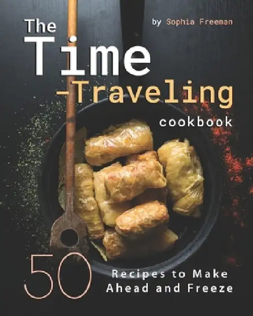 The Time-Traveling Cookbook: 50 Recipes to Make Ahead and Freeze by Sophia Freeman