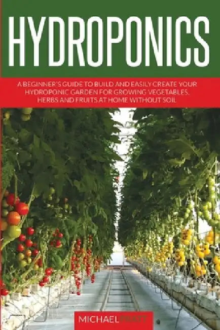 Hydroponics: A beginner's guide to build and easily create your hydroponic garden for growing vegetables, herbs and fruits at home without soil by Michael Pratt