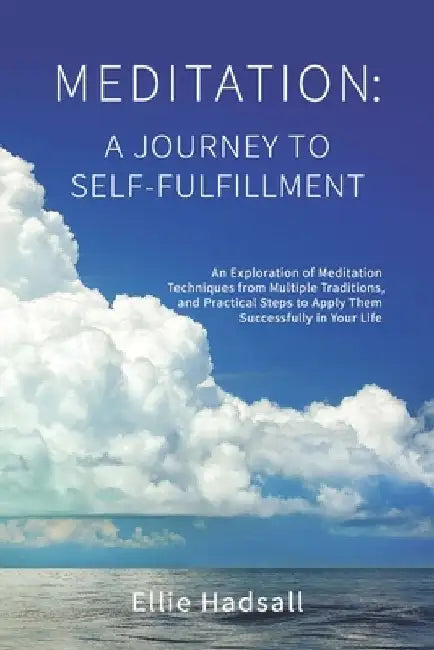 Meditation: A Journey to Self-Fulfillment: An Exploration of Meditation Techniques from Multiple Traditions, and Practical Steps to Apply Them Success by Ellie Hadsall